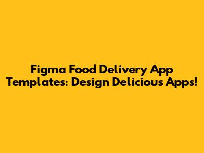 Figma Food Delivery App Templates: Design Delicious Apps!