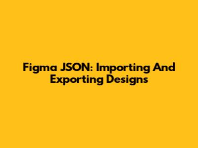 Figma JSON: Importing And Exporting Designs