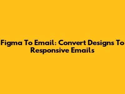 Figma To Email: Convert Designs To Responsive Emails