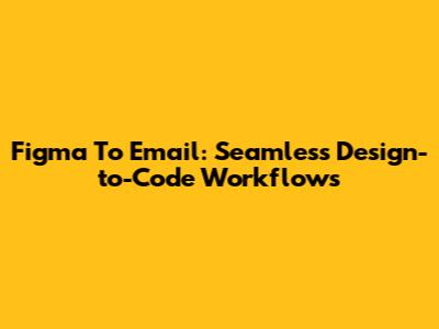 Figma To Email: Seamless Design-to-Code Workflows