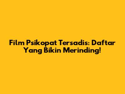 Film Psikopat Tersadis: Daftar Yang Bikin Merinding!