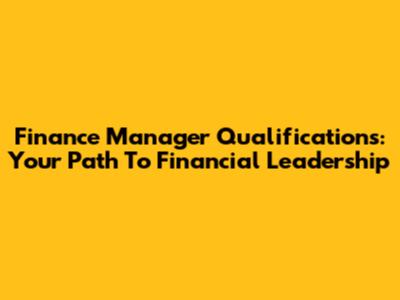 Finance Manager Qualifications: Your Path To Financial Leadership