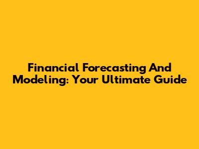 Financial Forecasting And Modeling: Your Ultimate Guide