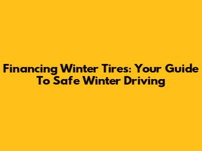 Financing Winter Tires: Your Guide To Safe Winter Driving