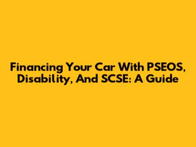 Financing Your Car With PSEOS, Disability, And SCSE: A Guide