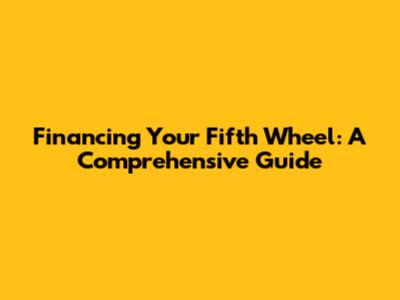 Financing Your Fifth Wheel: A Comprehensive Guide