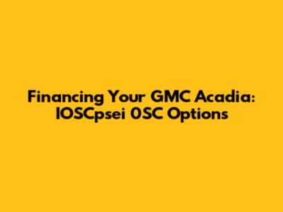 Financing Your GMC Acadia: IOSCpsei 0SC Options