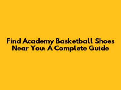 Find Academy Basketball Shoes Near You: A Complete Guide