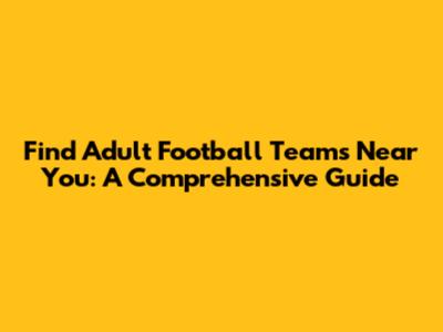 Find Adult Football Teams Near You: A Comprehensive Guide