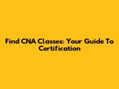 Find CNA Classes: Your Guide To Certification