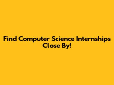 Find Computer Science Internships Close By!