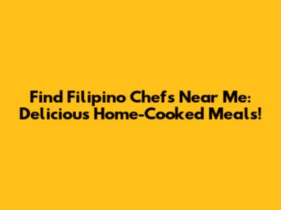 Find Filipino Chefs Near Me: Delicious Home-Cooked Meals!