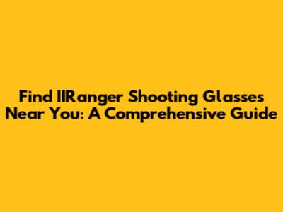 Find IIRanger Shooting Glasses Near You: A Comprehensive Guide