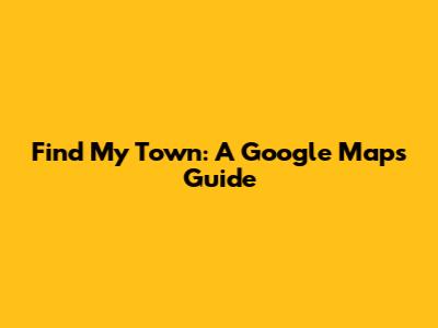 Find My Town: A Google Maps Guide
