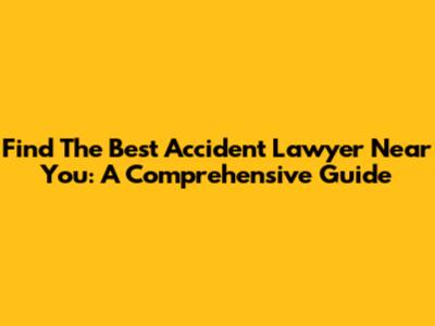 Find The Best Accident Lawyer Near You: A Comprehensive Guide