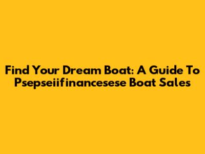 Find Your Dream Boat: A Guide To Psepseiifinancesese Boat Sales