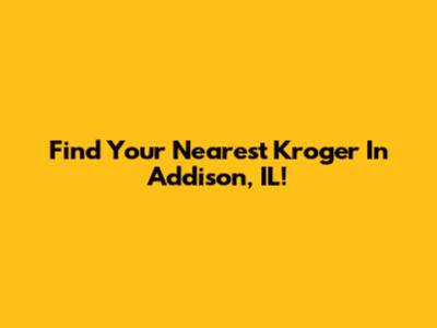 Find Your Nearest Kroger In Addison, IL!