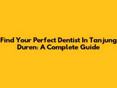 Find Your Perfect Dentist In Tanjung Duren: A Complete Guide