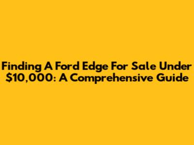 Finding A Ford Edge For Sale Under $10,000: A Comprehensive Guide