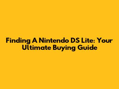 Finding A Nintendo DS Lite: Your Ultimate Buying Guide