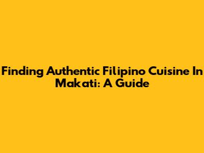 Finding Authentic Filipino Cuisine In Makati: A Guide