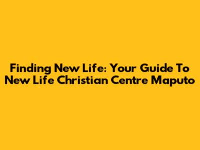 Finding New Life: Your Guide To New Life Christian Centre Maputo