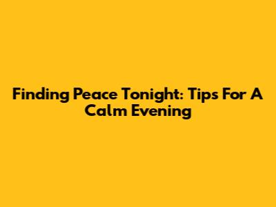 Finding Peace Tonight: Tips For A Calm Evening