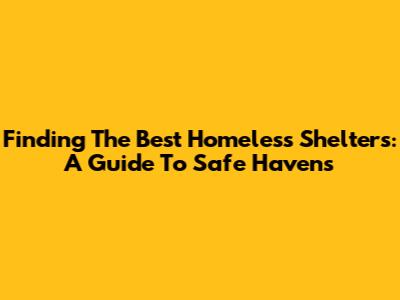 Finding The Best Homeless Shelters: A Guide To Safe Havens