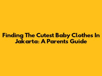Finding The Cutest Baby Clothes In Jakarta: A Parent's Guide