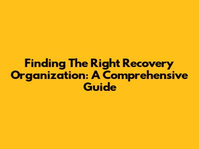 Finding The Right Recovery Organization: A Comprehensive Guide