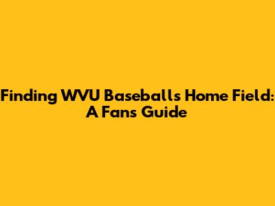 Finding WVU Baseball's Home Field: A Fan's Guide