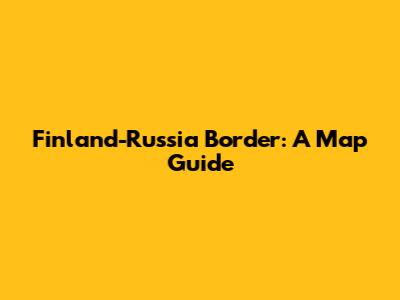 Finland-Russia Border: A Map Guide