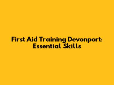 First Aid Training Devonport: Essential Skills
