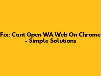 Fix: Can't Open WA Web On Chrome - Simple Solutions