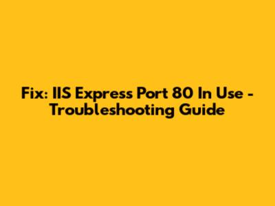 Fix: IIS Express Port 80 In Use - Troubleshooting Guide