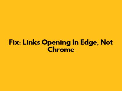 Fix: Links Opening In Edge, Not Chrome