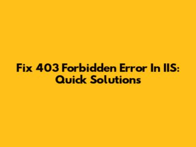 Fix 403 Forbidden Error In IIS: Quick Solutions