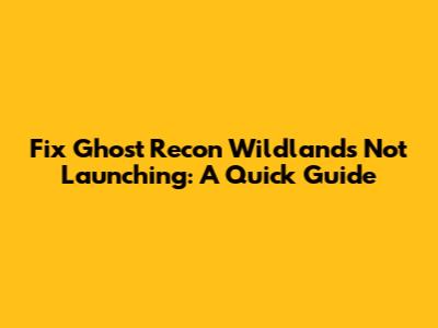 Fix Ghost Recon Wildlands Not Launching: A Quick Guide
