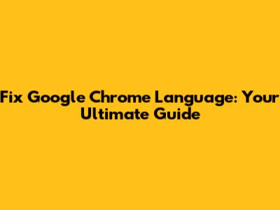 Fix Google Chrome Language: Your Ultimate Guide