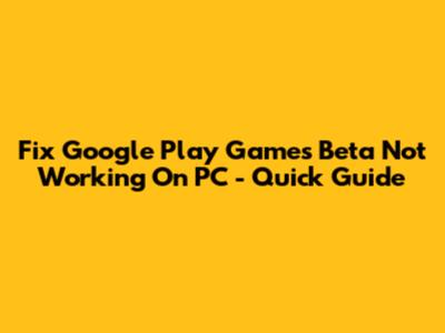Fix Google Play Games Beta Not Working On PC - Quick Guide