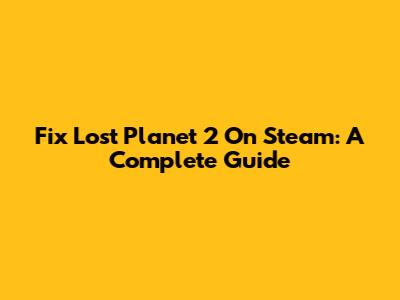 Fix Lost Planet 2 On Steam: A Complete Guide
