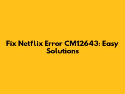 Fix Netflix Error CM12643: Easy Solutions