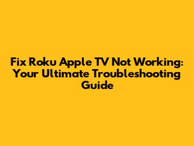 Fix Roku Apple TV Not Working: Your Ultimate Troubleshooting Guide