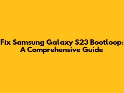 Fix Samsung Galaxy S23 Bootloop: A Comprehensive Guide