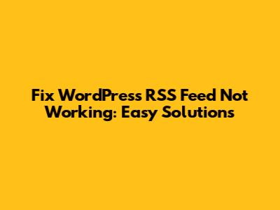 Fix WordPress RSS Feed Not Working: Easy Solutions