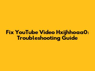 Fix YouTube Video Hxijhhoaa0: Troubleshooting Guide