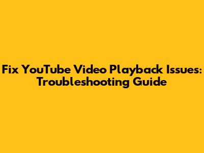 Fix YouTube Video Playback Issues: Troubleshooting Guide