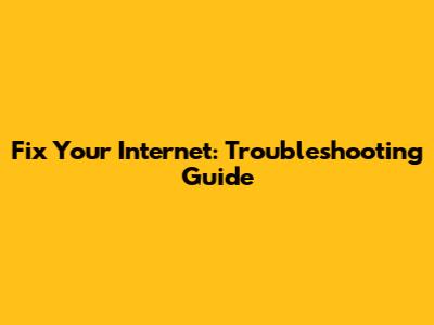 Fix Your Internet: Troubleshooting Guide