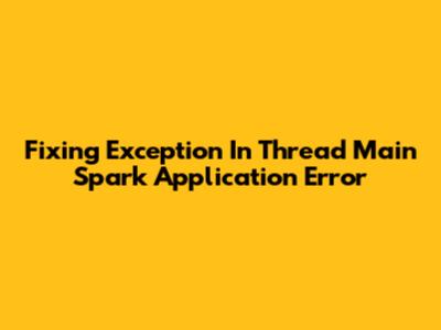 Fixing 'Exception In Thread Main' Spark Application Error