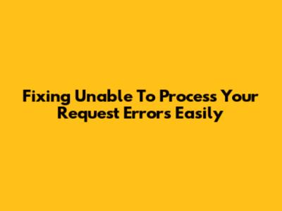 Fixing 'Unable To Process Your Request' Errors Easily